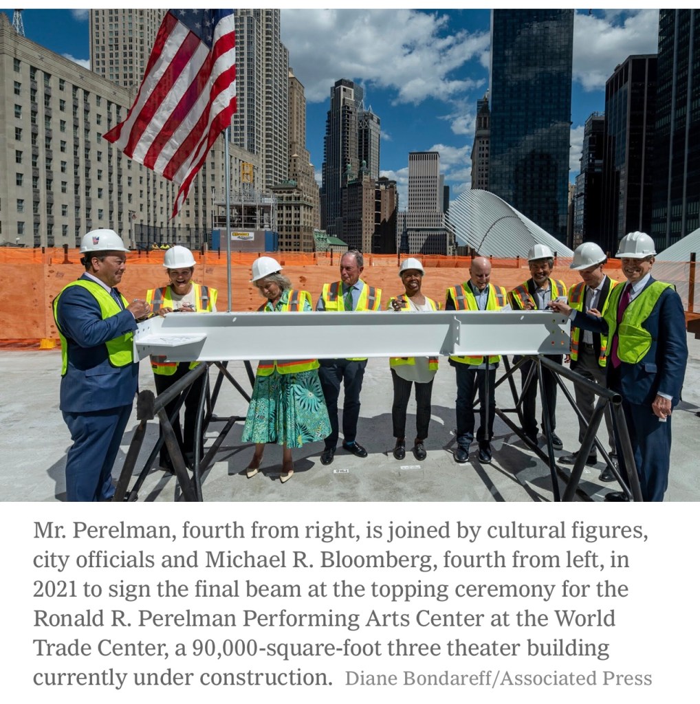 Mr. Perelman, fourth from right, is joined by cultural figures, city officials and Michael R. Bloomberg, fourth from left, in 2021 to sign the final beam at the topping ceremony for the Ronald R. Perelman Performing Arts Center at the World Trade Center, a 90,000-square-foot three theater building currently under construction.